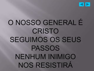 O NOSSO GENERAL É
      CRISTO
SEGUIMOS OS SEUS
      PASSOS
  NENHUM INIMIGO
   NOS RESISTIRÁ
 