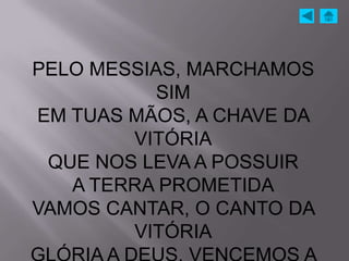 PELO MESSIAS, MARCHAMOS
          SIM
EM TUAS MÃOS, A CHAVE DA
        VITÓRIA
 QUE NOS LEVA A POSSUIR
   A TERRA PROMETIDA
VAMOS CANTAR, O CANTO DA
        VITÓRIA
 