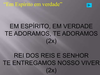 “Em Espírito em verdade”



 EM ESPÍRITO, EM VERDADE
TE ADORAMOS, TE ADORAMOS
           (2x)

   REI DOS REIS E SENHOR
TE ENTREGAMOS NOSSO VIVER
            (2x)
 
