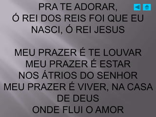 PRA TE ADORAR,
 Ó REI DOS REIS FOI QUE EU
    NASCI, Ó REI JESUS

 MEU PRAZER É TE LOUVAR
   MEU PRAZER É ESTAR
  NOS ÁTRIOS DO SENHOR
MEU PRAZER É VIVER, NA CASA
         DE DEUS
     ONDE FLUI O AMOR
 