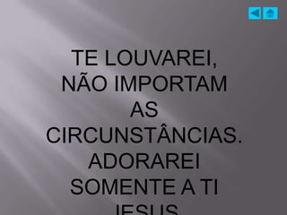 TE LOUVAREI,
 NÃO IMPORTAM
       AS
CIRCUNSTÂNCIAS.
   ADORAREI
  SOMENTE A TI
 