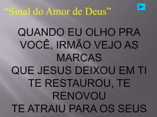 “Sinal do Amor de Deus”

  QUANDO EU OLHO PRA
  VOCÊ, IRMÃO VEJO AS
         MARCAS
 QUE JESUS DEIXOU EM TI
    TE RESTAUROU, TE
        RENOVOU
 TE ATRAIU PARA OS SEUS
 