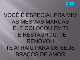 VOCÊ É ESPECIAL PRA MIM
   AS MESMAS MARCAS
   ELE COLOCOU EM TI
    TE RESTAUROU, TE
        RENOVOU
 TE ATRAIU PARA OS SEUS
    BRAÇOS DE AMOR
 