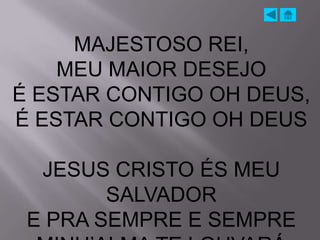 MAJESTOSO REI,
    MEU MAIOR DESEJO
É ESTAR CONTIGO OH DEUS,
É ESTAR CONTIGO OH DEUS

  JESUS CRISTO ÉS MEU
        SALVADOR
 E PRA SEMPRE E SEMPRE
 