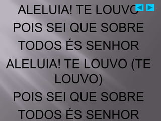 ALELUIA! TE LOUVO
 POIS SEI QUE SOBRE
  TODOS ÉS SENHOR
ALELUIA! TE LOUVO (TE
       LOUVO)
 POIS SEI QUE SOBRE
  TODOS ÉS SENHOR
 