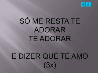 SÓ ME RESTA TE
    ADORAR
   TE ADORAR

E DIZER QUE TE AMO
        (3x)
 