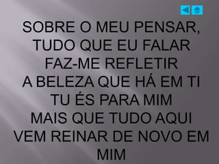 SOBRE O MEU PENSAR,
  TUDO QUE EU FALAR
    FAZ-ME REFLETIR
 A BELEZA QUE HÁ EM TI
     TU ÉS PARA MIM
  MAIS QUE TUDO AQUI
VEM REINAR DE NOVO EM
          MIM
 