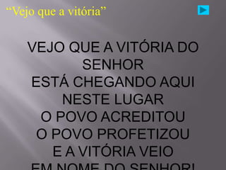 “Vejo que a vitória”

    VEJO QUE A VITÓRIA DO
           SENHOR
    ESTÁ CHEGANDO AQUI
        NESTE LUGAR
     O POVO ACREDITOU
     O POVO PROFETIZOU
       E A VITÓRIA VEIO
 