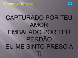 “Campos Brancos”


 CAPTURADO POR TEU
        AMOR
  EMBALADO POR TEU
       PERDÃO
 EU ME SINTO PRESO A
          TI
 