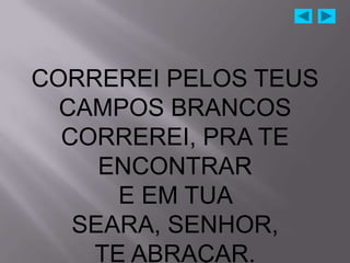 CORREREI PELOS TEUS
  CAMPOS BRANCOS
  CORREREI, PRA TE
     ENCONTRAR
      E EM TUA
   SEARA, SENHOR,
    TE ABRAÇAR.
 