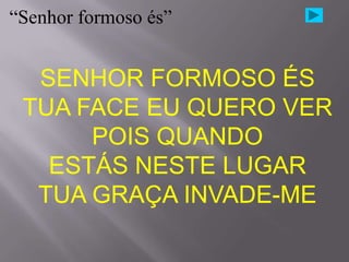 “Senhor formoso és”


  SENHOR FORMOSO ÉS
 TUA FACE EU QUERO VER
      POIS QUANDO
   ESTÁS NESTE LUGAR
  TUA GRAÇA INVADE-ME
 