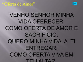 “Oferta de Amor”

  VENHO SENHOR MINHA
     VIDA OFERECER.
 COMO OFERTA DE AMOR E
       SACRIFÍCIO.
  QUERO MINHA VIDA A TI
       ENTREGAR.
  COMO OFERTA VIVA EM
 