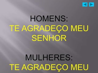 HOMENS:
TE AGRADEÇO MEU
     SENHOR

    MULHERES:
TE AGRADEÇO MEU
 