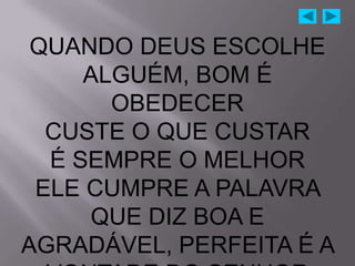QUANDO DEUS ESCOLHE
     ALGUÉM, BOM É
       OBEDECER
  CUSTE O QUE CUSTAR
  É SEMPRE O MELHOR
 ELE CUMPRE A PALAVRA
     QUE DIZ BOA E
AGRADÁVEL, PERFEITA É A
 