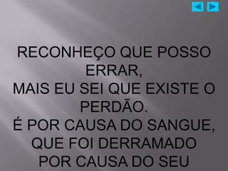 RECONHEÇO QUE POSSO
         ERRAR,
MAIS EU SEI QUE EXISTE O
        PERDÃO.
É POR CAUSA DO SANGUE,
  QUE FOI DERRAMADO
   POR CAUSA DO SEU
 