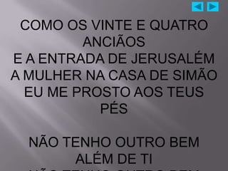 COMO OS VINTE E QUATRO
         ANCIÃOS
E A ENTRADA DE JERUSALÉM
A MULHER NA CASA DE SIMÃO
  EU ME PROSTO AOS TEUS
           PÉS

  NÃO TENHO OUTRO BEM
       ALÉM DE TI
 