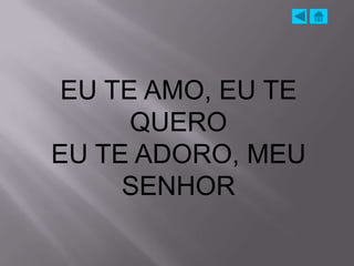 EU TE AMO, EU TE
      QUERO
EU TE ADORO, MEU
     SENHOR
 
