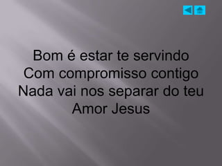 Bom é estar te servindo
 Com compromisso contigo
Nada vai nos separar do teu
       Amor Jesus
 