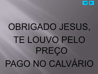OBRIGADO JESUS,
  TE LOUVO PELO
      PREÇO
PAGO NO CALVÁRIO
 