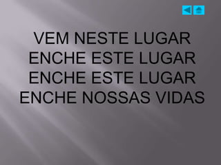 VEM NESTE LUGAR
 ENCHE ESTE LUGAR
 ENCHE ESTE LUGAR
ENCHE NOSSAS VIDAS
 