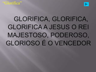 “Glorifica”


   GLORIFICA, GLORIFICA,
 GLORIFICA A JESUS O REI
 MAJESTOSO, PODEROSO,
 GLORIOSO É O VENCEDOR
 