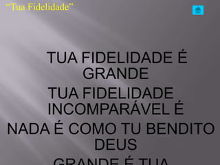 “Tua Fidelidade”




    TUA FIDELIDADE É
        GRANDE
    TUA FIDELIDADE
    INCOMPARÁVEL É
NADA É COMO TU BENDITO
          DEUS
 