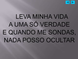 LEVA MINHA VIDA
  A UMA SÓ VERDADE
E QUANDO ME SONDAS,
NADA POSSO OCULTAR
 