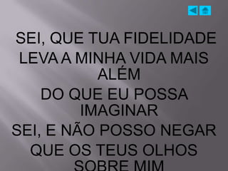 SEI, QUE TUA FIDELIDADE
 LEVA A MINHA VIDA MAIS
           ALÉM
    DO QUE EU POSSA
         IMAGINAR
SEI, E NÃO POSSO NEGAR
  QUE OS TEUS OLHOS
 
