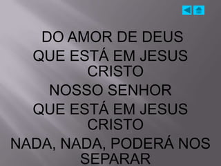 DO AMOR DE DEUS
  QUE ESTÁ EM JESUS
         CRISTO
    NOSSO SENHOR
  QUE ESTÁ EM JESUS
         CRISTO
NADA, NADA, PODERÁ NOS
        SEPARAR
 