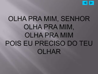 OLHA PRA MIM, SENHOR
     OLHA PRA MIM,
     OLHA PRA MIM
POIS EU PRECISO DO TEU
         OLHAR
 