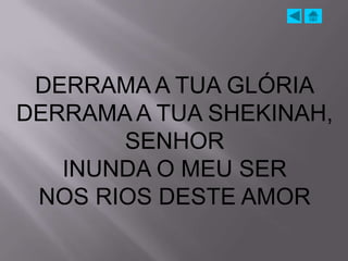 DERRAMA A TUA GLÓRIA
DERRAMA A TUA SHEKINAH,
       SENHOR
   INUNDA O MEU SER
 NOS RIOS DESTE AMOR
 