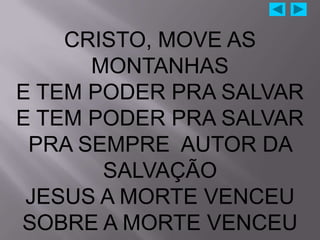 CRISTO, MOVE AS
      MONTANHAS
E TEM PODER PRA SALVAR
E TEM PODER PRA SALVAR
 PRA SEMPRE AUTOR DA
       SALVAÇÃO
 JESUS A MORTE VENCEU
SOBRE A MORTE VENCEU
 