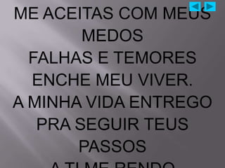 ME ACEITAS COM MEUS
        MEDOS
  FALHAS E TEMORES
  ENCHE MEU VIVER.
A MINHA VIDA ENTREGO
   PRA SEGUIR TEUS
       PASSOS
 