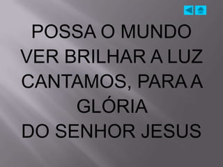 POSSA O MUNDO
VER BRILHAR A LUZ
CANTAMOS, PARA A
     GLÓRIA
DO SENHOR JESUS
 