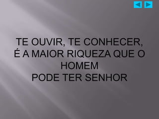 TE OUVIR, TE CONHECER,
É A MAIOR RIQUEZA QUE O
         HOMEM
    PODE TER SENHOR
 