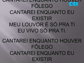 CANTAREI ENQUANTO HOUVER
          FÔLEGO
  CANTAREI ENQUANTO EU
          EXISTIR
  MEU LOUVOR É SÓ PRA TI
     EU VIVO SÓ PRA TI.
CANTAREI ENQUANTO HOUVER
          FÔLEGO
  CANTAREI ENQUANTO EU
          EXISTIR
 