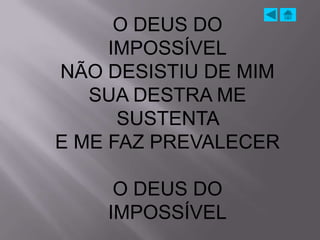 O DEUS DO
     IMPOSSÍVEL
NÃO DESISTIU DE MIM
   SUA DESTRA ME
      SUSTENTA
E ME FAZ PREVALECER

     O DEUS DO
    IMPOSSÍVEL
 