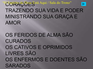“O Espírito de Deus Está Aqui / Sala do Trono”
 CORAÇÕES
 TRAZENDO SUA VIDA E PODER
 MINISTRANDO SUA GRAÇA E
 AMOR

 OS FERIDOS DE ALMA SÃO
 CURADOS
 OS CATIVOS E OPRIMIDOS
 LIVRES SÃO
 OS ENFERMOS E DOENTES SÃO
 SARADOS
 