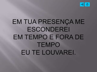 EM TUA PRESENÇA ME
    ESCONDEREI
EM TEMPO E FORA DE
      TEMPO
  EU TE LOUVAREI.
 