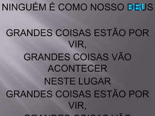 NINGUÉM É COMO NOSSO DEUS

GRANDES COISAS ESTÃO POR
          VIR,
   GRANDES COISAS VÃO
       ACONTECER
      NESTE LUGAR
GRANDES COISAS ESTÃO POR
          VIR,
 