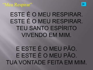 “Meu Respirar”

   ESTE É O MEU RESPIRAR.
   ESTE É O MEU RESPIRAR.
     TEU SANTO ESPÍRITO
      VIVENDO EM MIM.

    E ESTE É O MEU PÃO.
    E ESTE É O MEU PÃO.
 TUA VONTADE FEITA EM MIM.
 