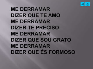 ME DERRAMAR
DIZER QUE TE AMO
ME DERRAMAR
DIZER TE PRECISO
ME DERRAMAR
DIZER QUE SOU GRATO
ME DERRAMAR
DIZER QUE ÉS FORMOSO
 
