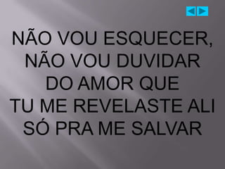 NÃO VOU ESQUECER,
 NÃO VOU DUVIDAR
   DO AMOR QUE
TU ME REVELASTE ALI
 SÓ PRA ME SALVAR
 