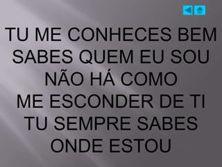 TU ME CONHECES BEM
 SABES QUEM EU SOU
    NÃO HÁ COMO
 ME ESCONDER DE TI
  TU SEMPRE SABES
    ONDE ESTOU
 