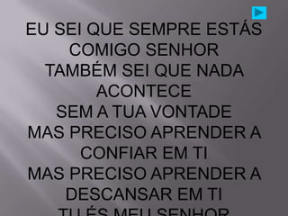 EU SEI QUE SEMPRE ESTÁS
    COMIGO SENHOR
  TAMBÉM SEI QUE NADA
        ACONTECE
   SEM A TUA VONTADE
MAS PRECISO APRENDER A
      CONFIAR EM TI
MAS PRECISO APRENDER A
    DESCANSAR EM TI
 