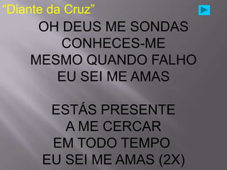 “Diante da Cruz”
     OH DEUS ME SONDAS
        CONHECES-ME
    MESMO QUANDO FALHO
       EU SEI ME AMAS

       ESTÁS PRESENTE
         A ME CERCAR
       EM TODO TEMPO
      EU SEI ME AMAS (2X)
 