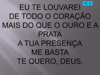 EU TE LOUVAREI
 DE TODO O CORAÇÃO
MAIS DO QUE O OURO E A
        PRATA
   A TUA PRESENÇA
       ME BASTA
   TE QUERO, DEUS.
 
