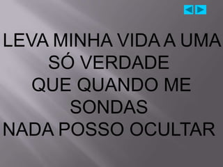 LEVA MINHA VIDA A UMA
    SÓ VERDADE
   QUE QUANDO ME
      SONDAS
NADA POSSO OCULTAR
 