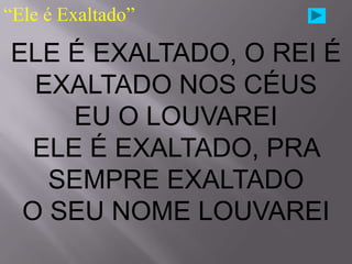 “Ele é Exaltado”

ELE É EXALTADO, O REI É
  EXALTADO NOS CÉUS
     EU O LOUVAREI
  ELE É EXALTADO, PRA
   SEMPRE EXALTADO
 O SEU NOME LOUVAREI
 