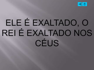 ELE É EXALTADO, O
REI É EXALTADO NOS
       CÉUS
 